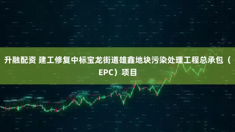 升融配资 建工修复中标宝龙街道雄鑫地块污染处理工程总承包（EPC）项目