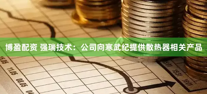 博盈配资 强瑞技术：公司向寒武纪提供散热器相关产品