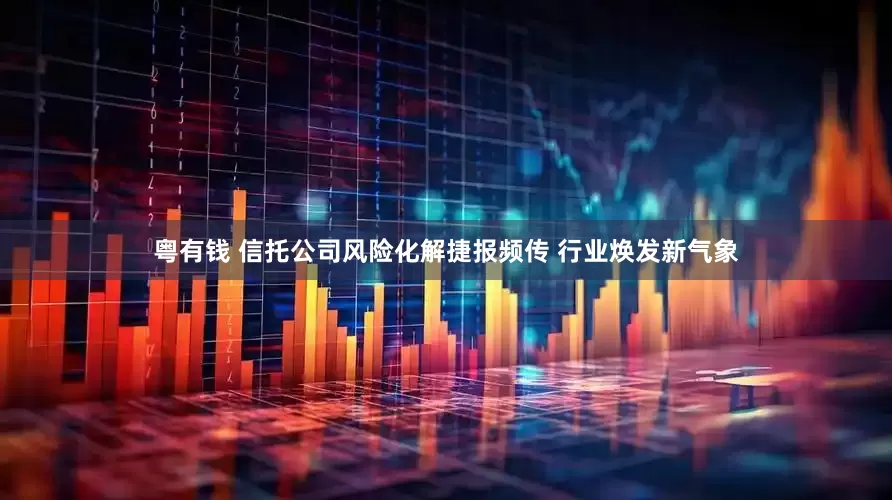 粤有钱 信托公司风险化解捷报频传 行业焕发新气象