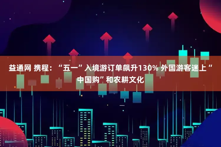 益通网 携程：“五一”入境游订单飙升130% 外国游客迷上“中国购”和农耕文化
