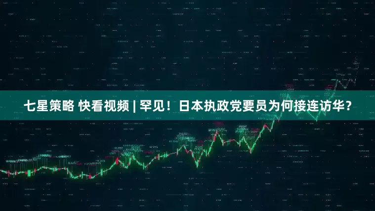 七星策略 快看视频 | 罕见！日本执政党要员为何接连访华？