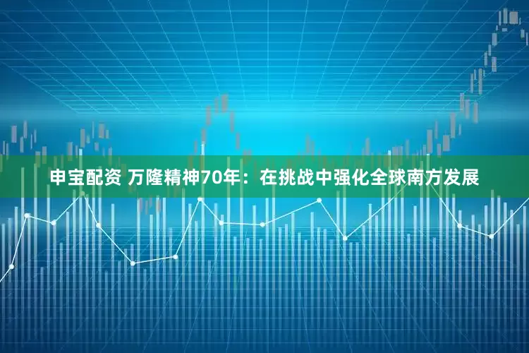申宝配资 万隆精神70年：在挑战中强化全球南方发展