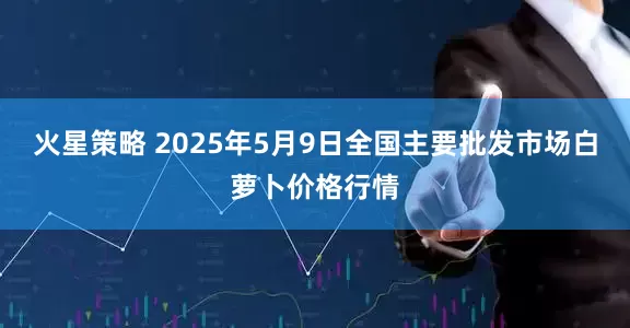 火星策略 2025年5月9日全国主要批发市场白萝卜价格行情