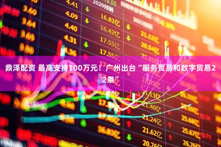 鼎泽配资 最高支持100万元！广州出台“服务贸易和数字贸易22条”