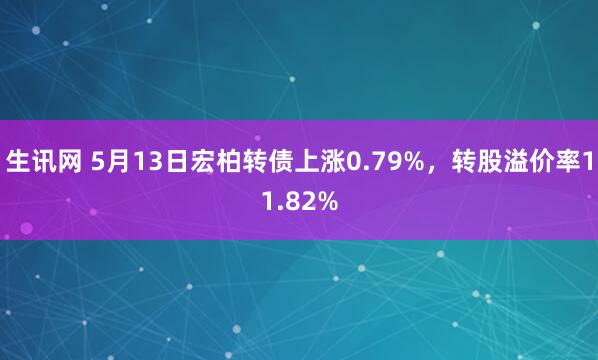 生讯网 5月13日宏柏转债上涨0.79%，转股溢价率11.82%