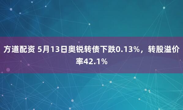 方道配资 5月13日奥锐转债下跌0.13%，转股溢价率42.1%