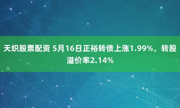 天织股票配资 5月16日正裕转债上涨1.99%，转股溢价率2.14%