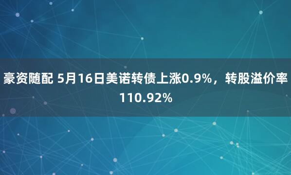 豪资随配 5月16日美诺转债上涨0.9%，转股溢价率110.92%