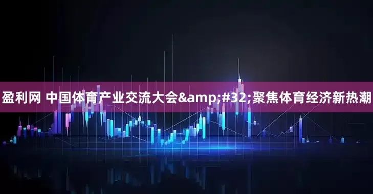 盈利网 中国体育产业交流大会&#32;聚焦体育经济新热潮