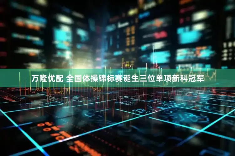 万隆优配 全国体操锦标赛诞生三位单项新科冠军