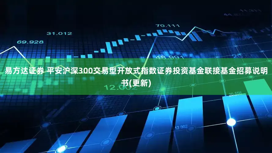 易方达证券 平安沪深300交易型开放式指数证券投资基金联接基金招募说明书(更新)