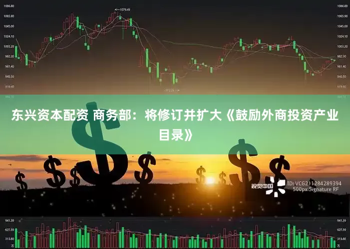 东兴资本配资 商务部：将修订并扩大《鼓励外商投资产业目录》