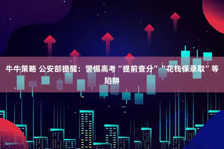 牛牛策略 公安部提醒：警惕高考“提前查分”“花钱保录取”等陷阱