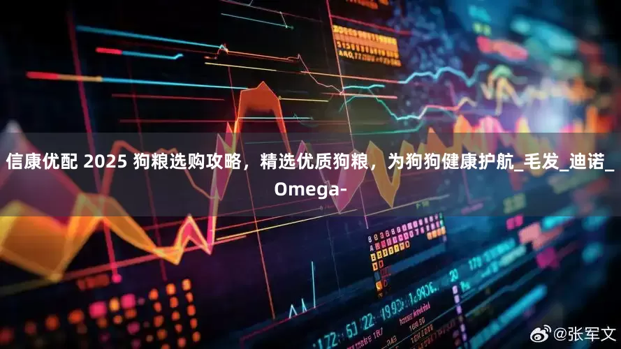 信康优配 2025 狗粮选购攻略，精选优质狗粮，为狗狗健康护航_毛发_迪诺_Omega-