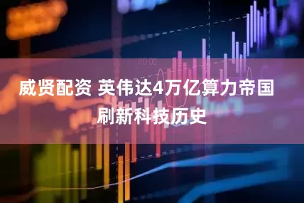 威贤配资 英伟达4万亿算力帝国  刷新科技历史