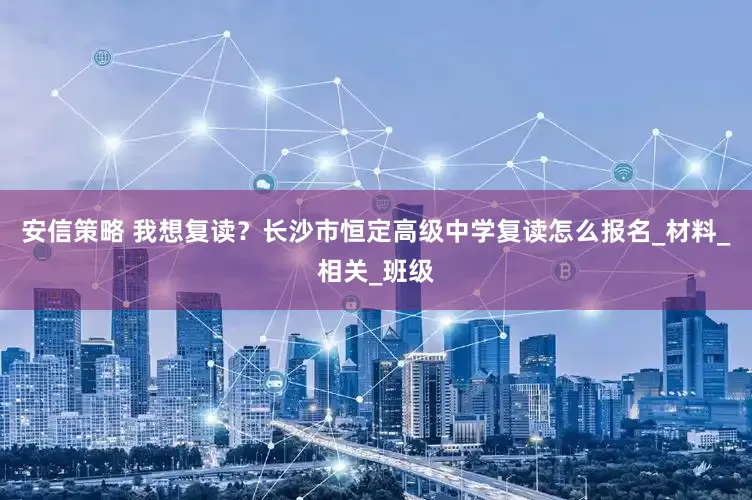 安信策略 我想复读？长沙市恒定高级中学复读怎么报名_材料_相关_班级