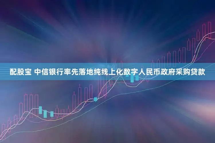 配股宝 中信银行率先落地纯线上化数字人民币政府采购贷款
