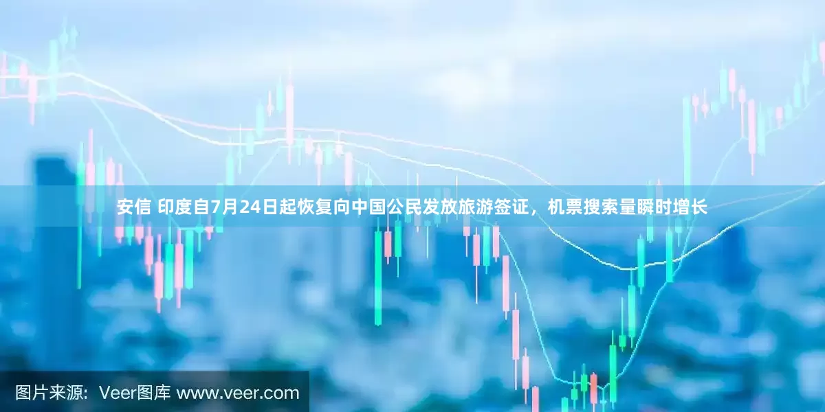 安信 印度自7月24日起恢复向中国公民发放旅游签证，机票搜索量瞬时增长