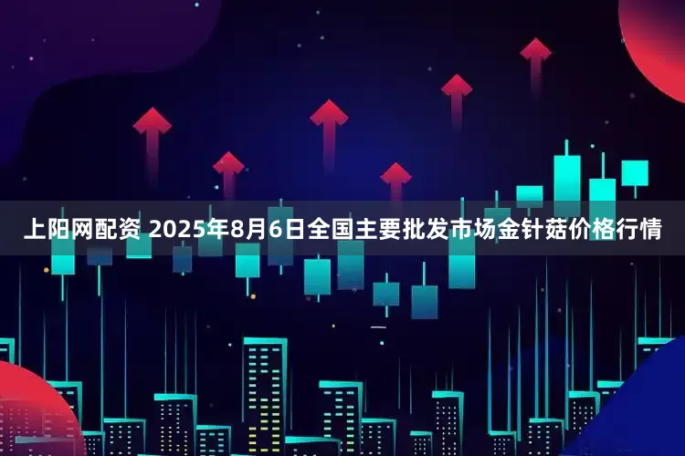 上阳网配资 2025年8月6日全国主要批发市场金针菇价格行情