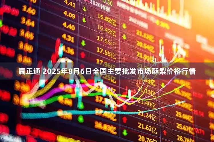 赢正通 2025年8月6日全国主要批发市场酥梨价格行情