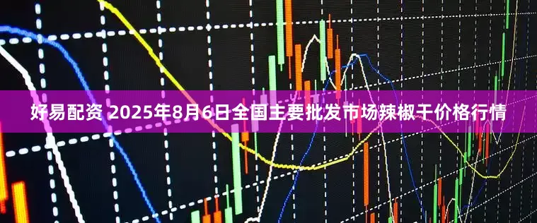 好易配资 2025年8月6日全国主要批发市场辣椒干价格行情