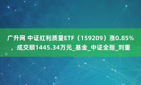 广升网 中证红利质量ETF（159209）涨0.85%，成交额1445.34万元_基金_中证全指_刘重