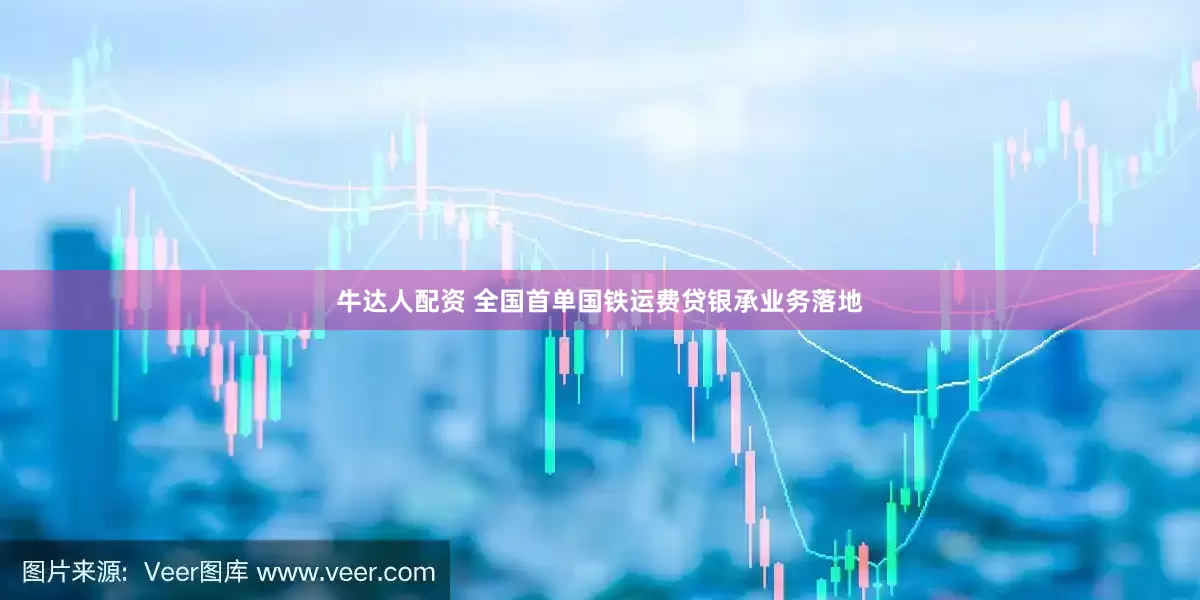 牛达人配资 全国首单国铁运费贷银承业务落地