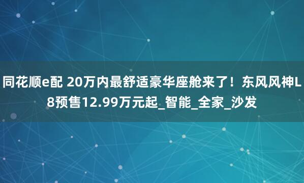 同花顺e配 20万内最舒适豪华座舱来了！东风风神L8预售12.99万元起_智能_全家_沙发