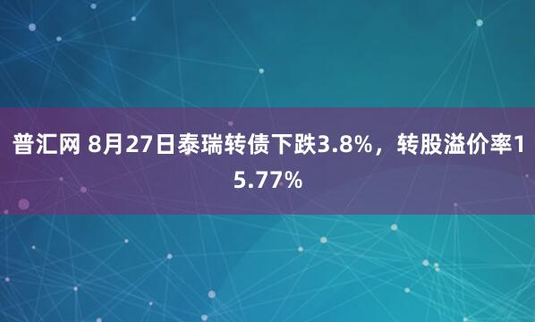 普汇网 8月27日泰瑞转债下跌3.8%，转股溢价率15.77%