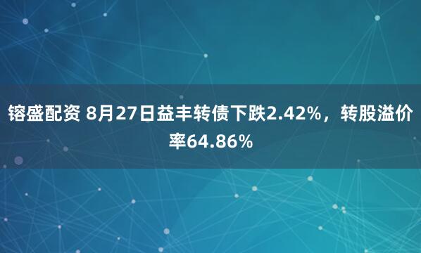 镕盛配资 8月27日益丰转债下跌2.42%，转股溢价率64.86%