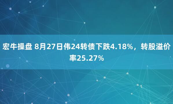 宏牛操盘 8月27日伟24转债下跌4.18%，转股溢价率25.27%