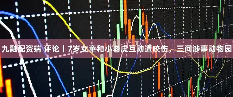 九融配资端 评论丨7岁女童和小老虎互动遭咬伤，三问涉事动物园