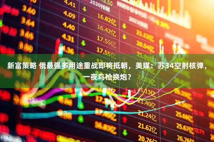 新富策略 俄最强多用途重战即将抵朝，美媒：苏34空射核弹，一夜鸟枪换炮？