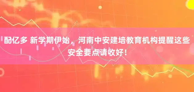 配亿多 新学期伊始，河南中安建培教育机构提醒这些安全要点请收好！
