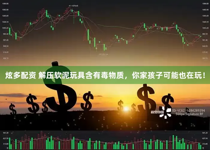炫多配资 解压软泥玩具含有毒物质，你家孩子可能也在玩！