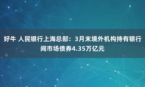 好牛 人民银行上海总部：3月末境外机构持有银行间市场债券4.35万亿元