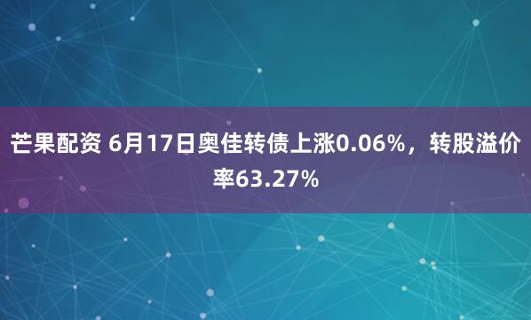 芒果配资 6月17日奥佳转债上涨0.06%，转股溢价率63.27%