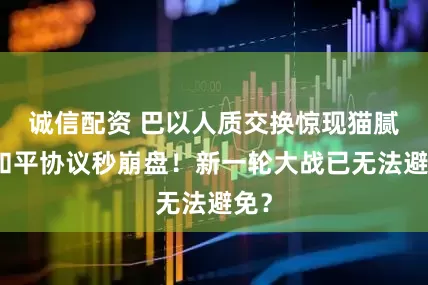 诚信配资 巴以人质交换惊现猫腻！和平协议秒崩盘！新一轮大战已无法避免？