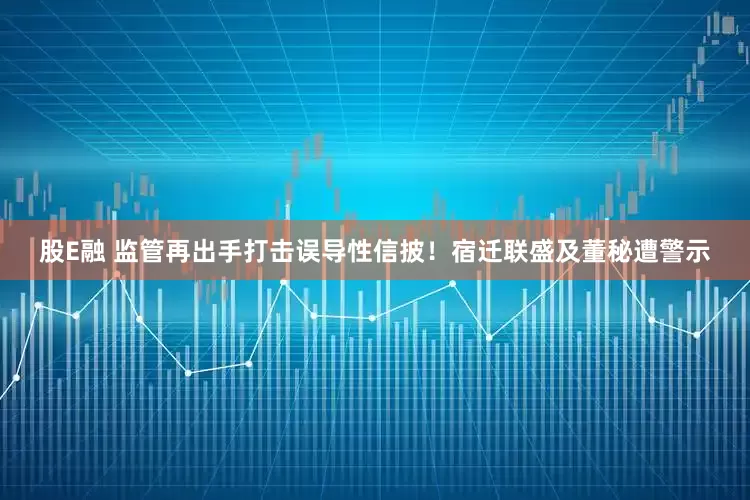 股E融 监管再出手打击误导性信披！宿迁联盛及董秘遭警示